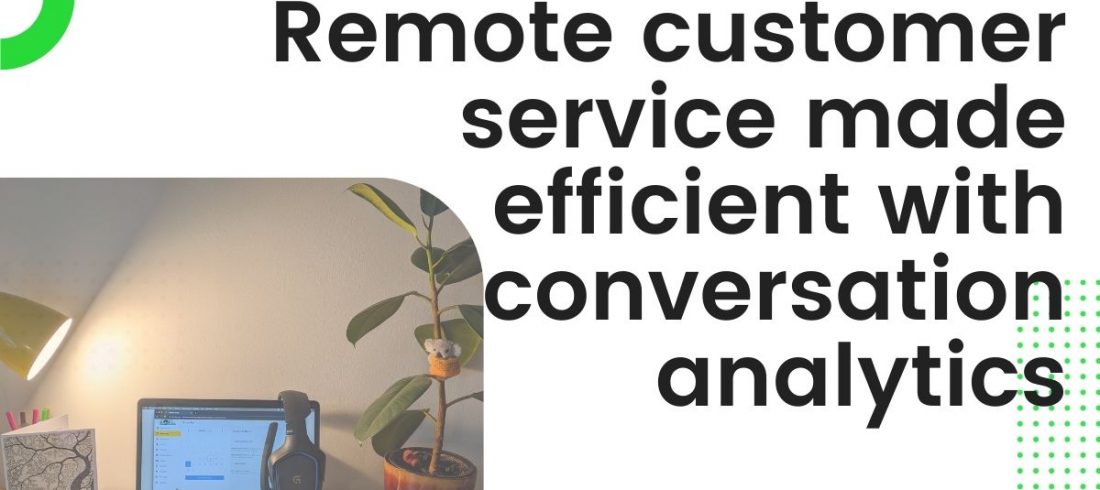 Remote customer service made efficient with conversation analytics Remote customer service made efficient with conversation analytics