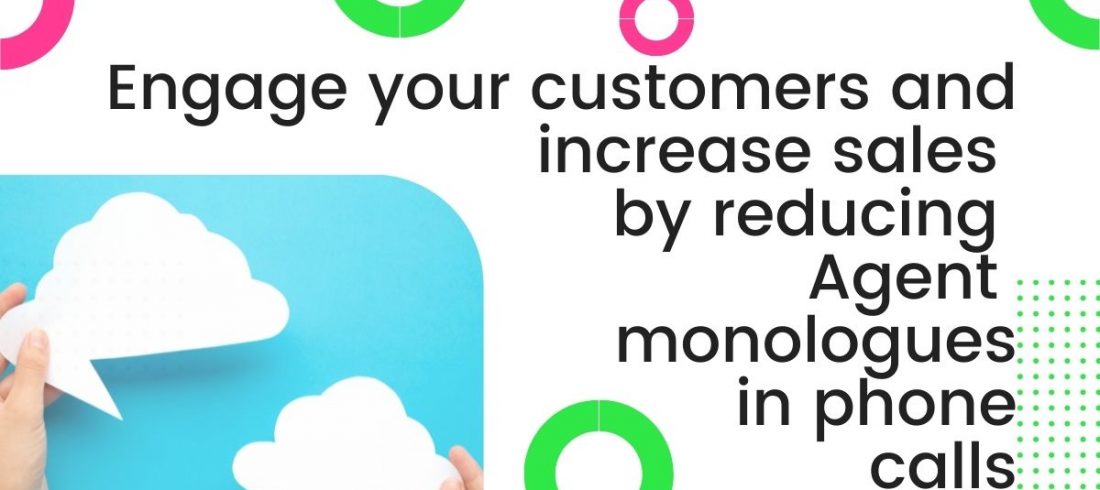 Engage your customers and increase sales by reducing Agent monologues in phone calls Engage your customers and increase sales by reducing Agent monologues in phone calls